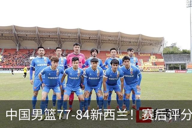 中国男篮77-84新西兰！赛后评分：4人满分 3人优秀 1人7中0严重拉胯